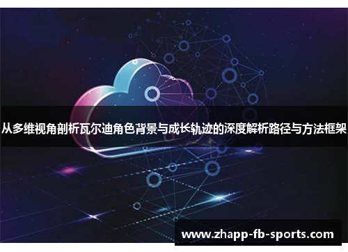 从多维视角剖析瓦尔迪角色背景与成长轨迹的深度解析路径与方法框架