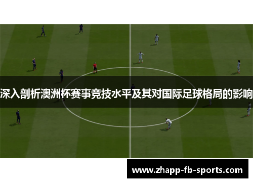深入剖析澳洲杯赛事竞技水平及其对国际足球格局的影响