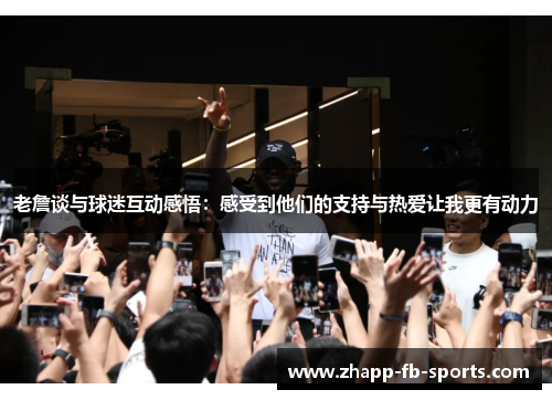 老詹谈与球迷互动感悟:感受到他们的支持与热爱让我更有动力 老詹谈与球迷互动感悟:感受到他们的支持与热爱让我更有动力