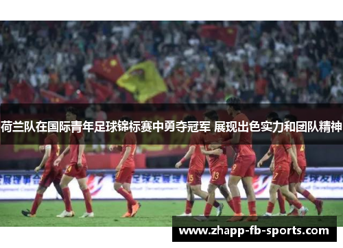 荷兰队在国际青年足球锦标赛中勇夺冠军 展现出色实力和团队精神