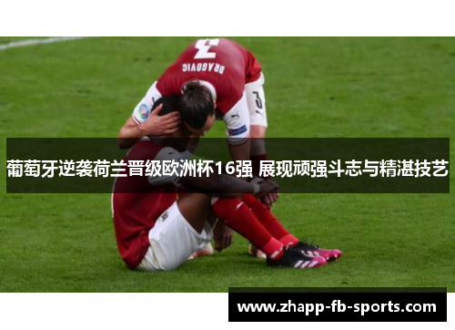 葡萄牙逆袭荷兰晋级欧洲杯16强 展现顽强斗志与精湛技艺 葡萄牙逆袭荷兰晋级欧洲杯16强 展现顽强斗志与精湛技艺