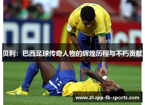 贝利:巴西足球传奇人物的辉煌历程与不朽贡献 贝利:巴西足球传奇人物的辉煌历程与不朽贡献
