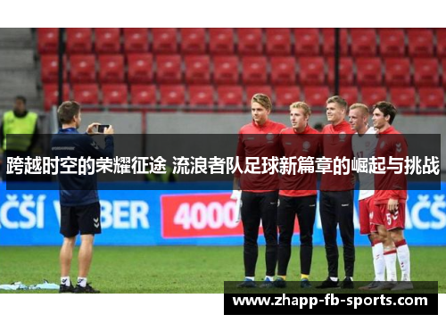 跨越时空的荣耀征途 流浪者队足球新篇章的崛起与挑战 跨越时空的荣耀征途 流浪者队足球新篇章的崛起与挑战