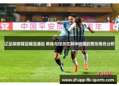 辽足保级背后暗流涌动 教练与球员在其中扮演的复杂角色分析 辽足保级背后暗流涌动 教练与球员在其中扮演的复杂角色分析