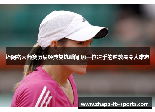 迈阿密大师赛历届经典复仇瞬间 哪一位选手的逆袭最令人难忘 迈阿密大师赛历届经典复仇瞬间 哪一位选手的逆袭最令人难忘