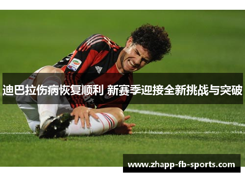 迪巴拉伤病恢复顺利 新赛季迎接全新挑战与突破