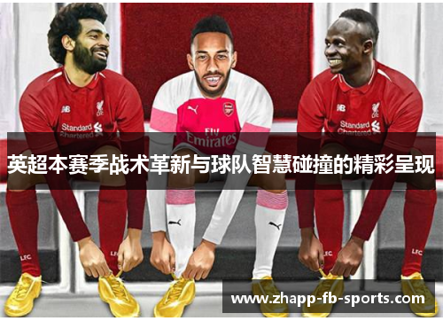 英超本赛季战术革新与球队智慧碰撞的精彩呈现