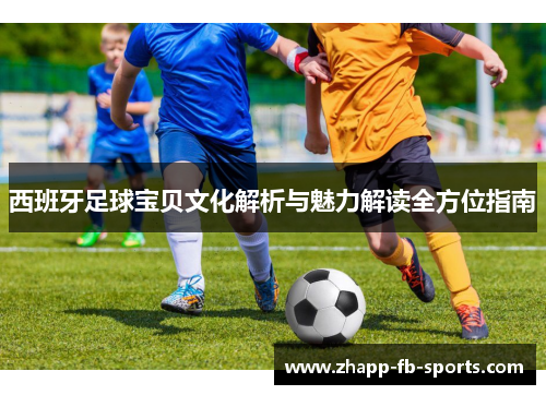 西班牙足球宝贝文化解析与魅力解读全方位指南 西班牙足球宝贝文化解析与魅力解读全方位指南