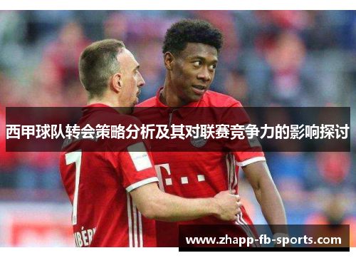 西甲球队转会策略分析及其对联赛竞争力的影响探讨 西甲球队转会策略分析及其对联赛竞争力的影响探讨