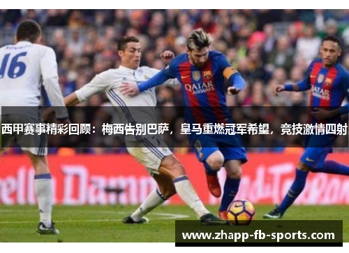 西甲赛事精彩回顾:梅西告别巴萨,皇马重燃冠军希望,竞技激情四射 西甲赛事精彩回顾:梅西告别巴萨,皇马重燃冠军希望,竞技激情四射