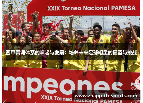 西甲青训体系的崛起与发展:培养未来足球明星的摇篮与挑战 西甲青训体系的崛起与发展:培养未来足球明星的摇篮与挑战