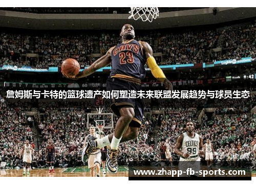 詹姆斯与卡特的篮球遗产如何塑造未来联盟发展趋势与球员生态 詹姆斯与卡特的篮球遗产如何塑造未来联盟发展趋势与球员生态