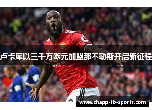 卢卡库以三千万欧元加盟那不勒斯开启新征程 卢卡库以三千万欧元加盟那不勒斯开启新征程