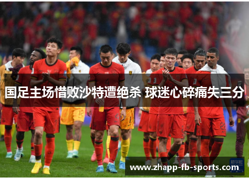 国足主场惜败沙特遭绝杀 球迷心碎痛失三分