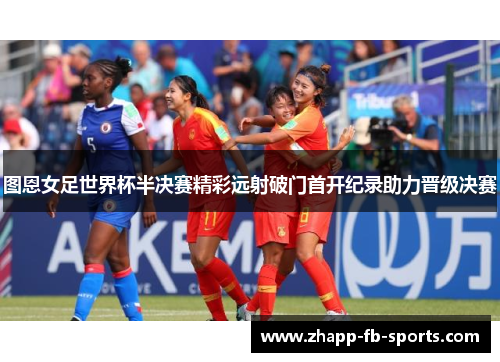 图恩女足世界杯半决赛精彩远射破门首开纪录助力晋级决赛 图恩女足世界杯半决赛精彩远射破门首开纪录助力晋级决赛