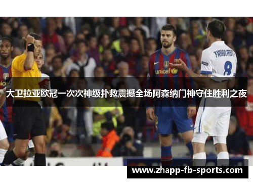 大卫拉亚欧冠一次次神级扑救震撼全场阿森纳门神守住胜利之夜