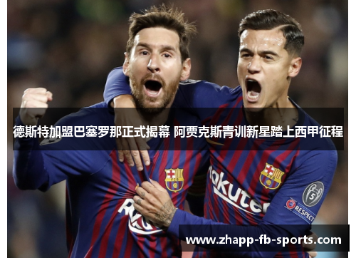 德斯特加盟巴塞罗那正式揭幕 阿贾克斯青训新星踏上西甲征程 德斯特加盟巴塞罗那正式揭幕 阿贾克斯青训新星踏上西甲征程