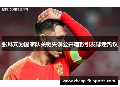 张琳芃为国家队关键失误公开道歉引发球迷热议