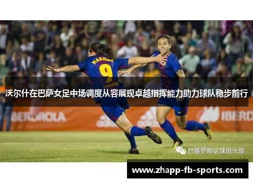 沃尔什在巴萨女足中场调度从容展现卓越指挥能力助力球队稳步前行 沃尔什在巴萨女足中场调度从容展现卓越指挥能力助力球队稳步前行