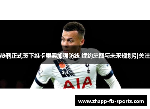 热刺正式签下维卡里奥加强防线 续约意图与未来规划引关注