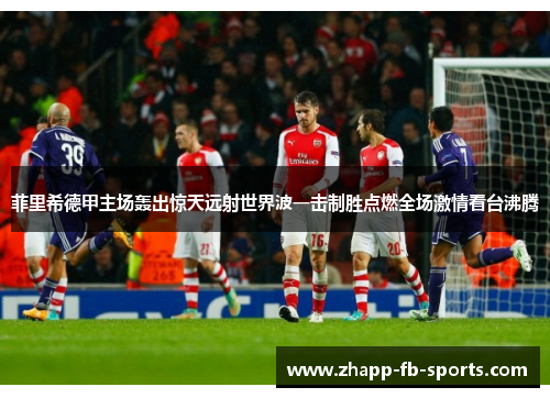 菲里希德甲主场轰出惊天远射世界波一击制胜点燃全场激情看台沸腾