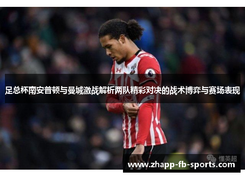 足总杯南安普顿与曼城激战解析两队精彩对决的战术博弈与赛场表现 足总杯南安普顿与曼城激战解析两队精彩对决的战术博弈与赛场表现