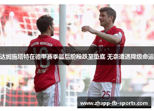 达姆施塔特在德甲赛季最后阶段跌至垫底 无奈遭遇降级命运 达姆施塔特在德甲赛季最后阶段跌至垫底 无奈遭遇降级命运