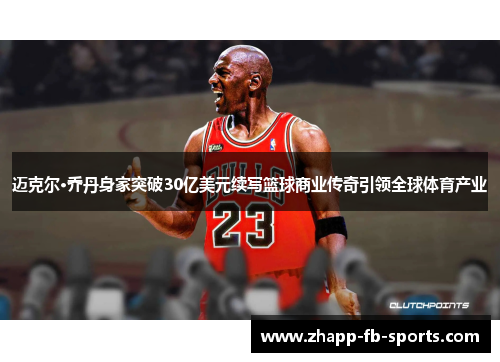 迈克尔·乔丹身家突破30亿美元续写篮球商业传奇引领全球体育产业 迈克尔·乔丹身家突破30亿美元续写篮球商业传奇引领全球体育产业