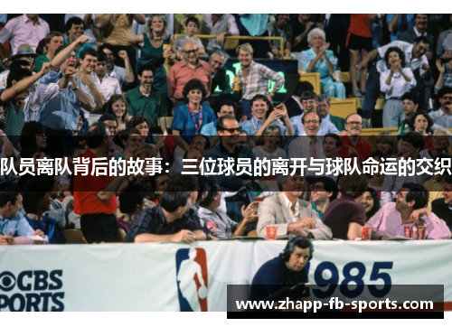 队员离队背后的故事:三位球员的离开与球队命运的交织 队员离队背后的故事:三位球员的离开与球队命运的交织